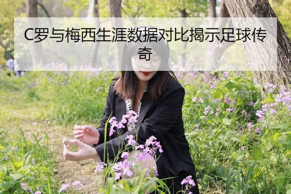 C罗与梅西生涯数据对比揭示足球传奇